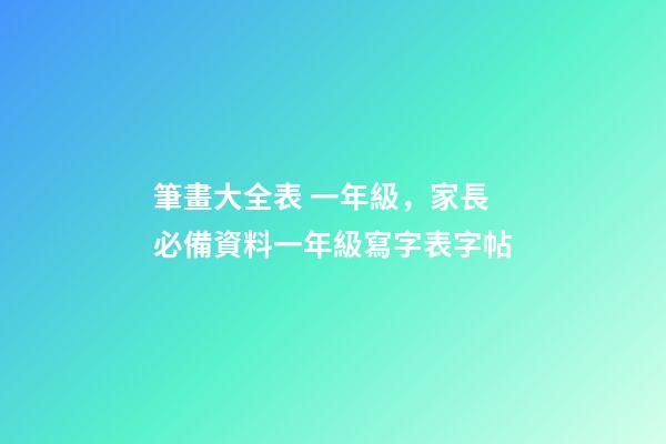 筆畫大全表 一年級，家長必備資料一年級寫字表字帖